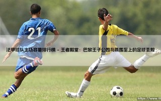 法甲球队主场容量排行榜：感受法兰西足球的脉搏与激情