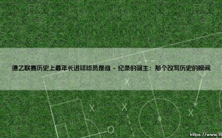 德乙联赛历史上最年长进球球员是谁？揭秘德乙最年长进球者的传奇故事
