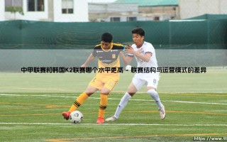 中甲联赛与韩国K2联赛对比：谁的竞技水平更胜一筹？