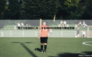 德乙冬歇期到几月：绿茵场寂静背后的战略博弈