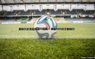 曼联历史英超排名一览表：红魔王朝的荣耀与沉浮纪实