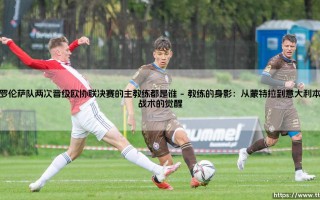 佛罗伦萨队两次晋级欧协联决赛的主教练都是谁？