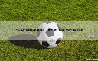 法甲历史最精彩赛季盘点：哪段传奇最让你热血沸腾？-「群雄逐鹿，经典永存」回顾
