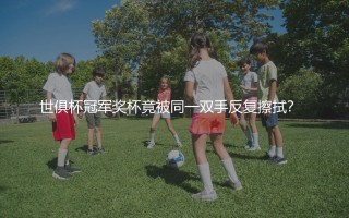 获得世俱杯冠军最多的球员是谁？世俱杯冠军奖杯竟被同一双手反复擦拭？  