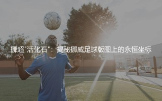 挪超从未降级过的球队有哪些?揭秘挪威足球版图上的永恒坐标