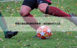 罗纳尔迪尼奥时期巴萨阵容解析：梦二王朝的黄金一代如何征服欧洲