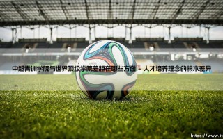 中超青训学院与世界顶级学院差距在哪些方面|体坛足球家