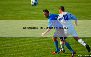英冠老将最后一舞：当绿茵传奇步入黄昏