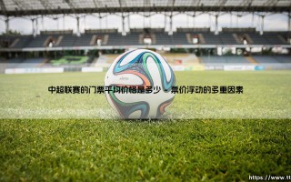 中超联赛的门票平均价格是多少？一张球票，承载了多少球迷的热情与期待？