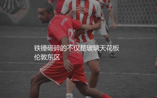 西汉姆联是谁的小弟？铁锤砸碎的不仅是玻璃天花板