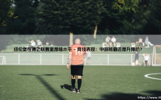 纽伦堡在德乙联赛里是啥水平？深入解析这支传统劲旅的现状