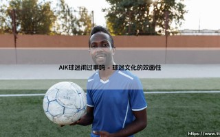 AIK球迷闹过事吗？：深入探讨「北欧最狂热」球迷群体的争议与激情
