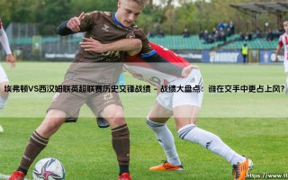 埃弗顿VS西汉姆联英超联赛历史交锋战绩——天体足球
