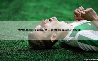 世界杯非洲球队突破记录：从陪衬到主角的漫长征程