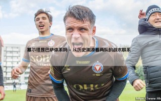 塞尔塔是巴萨体系吗？深度解析塞尔塔与巴萨的战术渊源