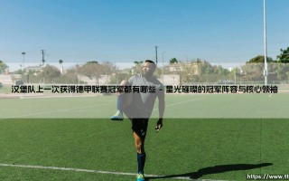 汉堡队上一次获得德甲联赛冠军都有哪些难忘的篇章？