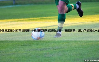 中国男足在2017年世预赛1-0战胜韩国队的那场历史性胜利