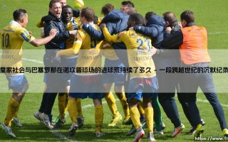 皇家社会与巴塞罗那在诺坎普球场的进球荒持续了多久_足球早晚报