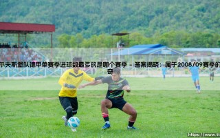 沃尔夫斯堡队德甲单赛季进球数最多的是哪个赛季？- 揭秘狼堡史上最强攻击火力的辉煌年代