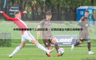 中甲联赛单赛季个人进球纪录的传奇故事