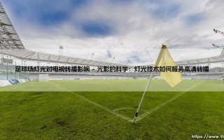 足球场灯光对电视转播的影响：光影如何重塑赛场魅力