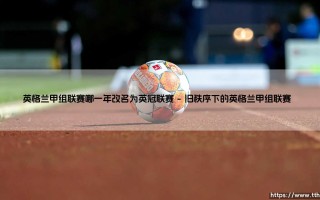 英格兰甲组联赛哪一年改名的？探寻英冠联赛的前世今生：一段足球历史的华丽转身