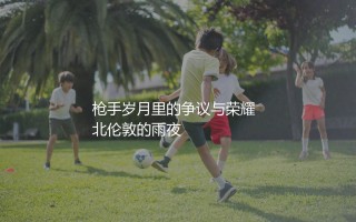 吉鲁在阿森纳效力了多久？大吉鲁枪手岁月里的争议与荣耀