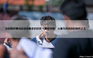 欧联杯赛场总进球之王：揭秘赛事历史第一射手的传奇之路
