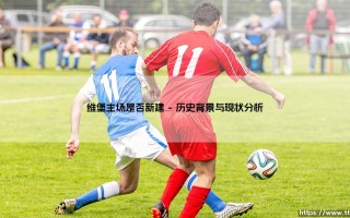 维堡主场新建之谜：维堡主场是否迎来全面升级