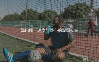 姆巴佩：速度与野心的双重交响