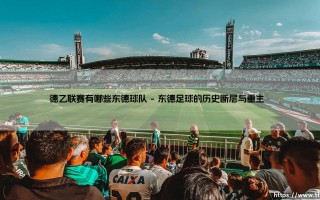 德乙联赛有哪些东德球队：历史与现状的足球版图
