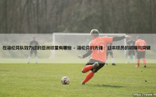 在海伦芬队效力过的亚洲球星有哪些？回顾那些在荷兰闪耀的亚洲面孔