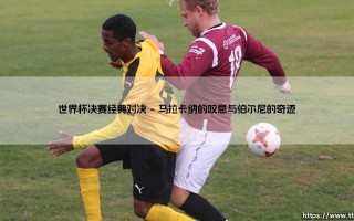 世界杯决赛经典对决：那些载入史册的巅峰时刻