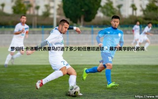 罗伯托·卡洛斯究竟有多强？：这位皇马传奇打进了多少粒任意球「黄金左脚」的终极数据揭秘