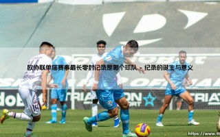 欧协联单届赛事最长零封记录是哪个球队？- 揭秘「铁壁防线」背后的传奇故事