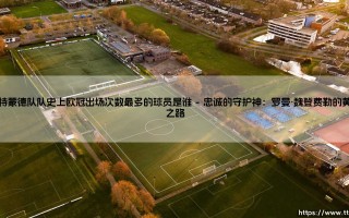 多特蒙德队史欧冠出场之王：谁是多特蒙德队队史上欧冠出场次数最多的球员？