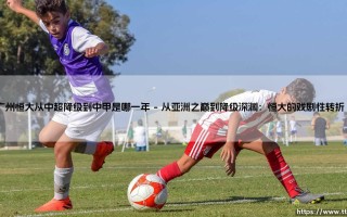 广州恒大从中超降级到中甲：金元足球时代的落幕与重生