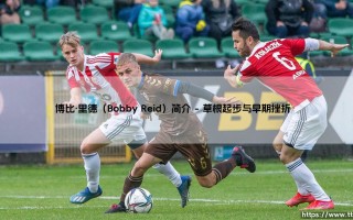 博比·里德：从低级别联赛到英超的逆袭之路，他的成功能否被复制？