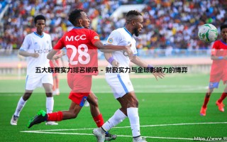五大联赛实力排名顺序 | 五大联赛实力排名顺序：谁是欧洲足坛的真正王者？