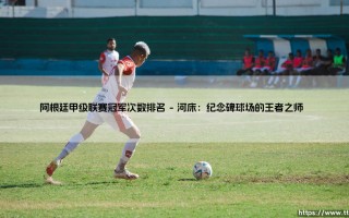 阿根廷甲级联赛冠军次数排名：百年豪门的荣耀争夺战