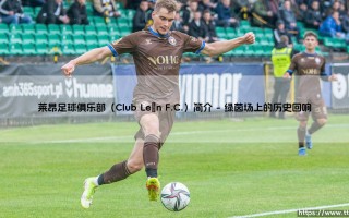 莱昂足球俱乐部：从工业心脏到足坛绿茵的荣耀征途