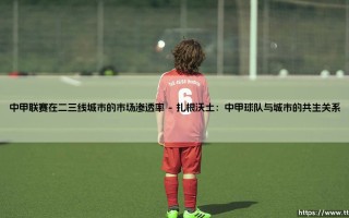 中甲联赛在二三线城市的市场渗透率：一场静水流深的足球拓荒