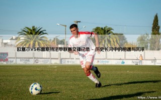 欧塞尔VS布雷斯特法甲联赛交锋记录：一部草根逆袭与坚守的编年史