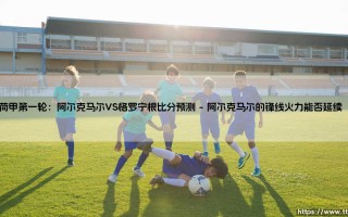 荷甲第一轮焦点战：阿尔克马尔VS格罗宁根 - 谁能打响新赛季头炮？「荷甲揭幕战比分预测」