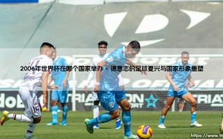 2006年世界杯在哪个国家举办：足球盛宴与文化遗产的共鸣