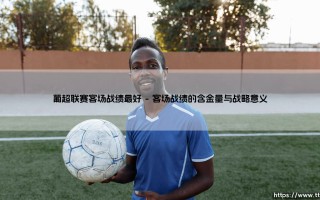 葡超联赛客场战绩最好：绿茵征途上的客场王者