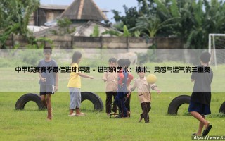 中甲联赛赛季最佳进球评选：年度盛宴还是绿茵艺术的「神仙打架」？