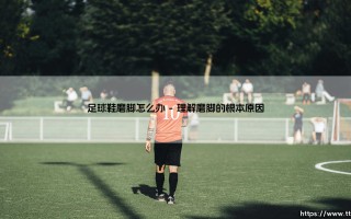 足球鞋磨脚怎么办？破解难题：让双脚与战靴完美磨合的秘诀