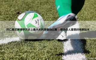 拜仁慕尼黑德甲历史上最大失利是哪场比赛：当南大王遭遇滑铁卢时刻，究竟是什么让不可一世的德甲霸主跪地称臣？