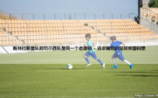 斯特拉斯堡队和切尔西队是同一个老板吗——天体足球